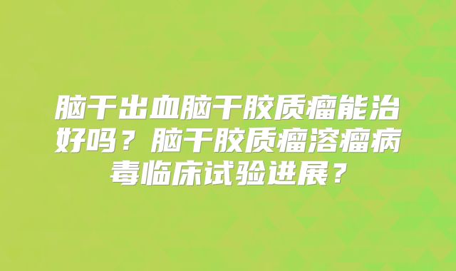 脑干出血脑干胶质瘤能治好吗？脑干胶质瘤溶瘤病毒临床试验进展？