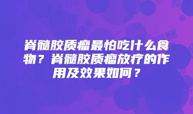 脊髓胶质瘤最怕吃什么食物？脊髓胶质瘤放疗的作用及效果如何？