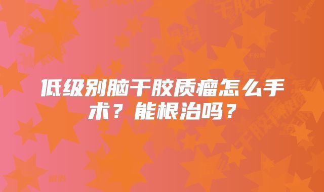 低级别脑干胶质瘤怎么手术？能根治吗？