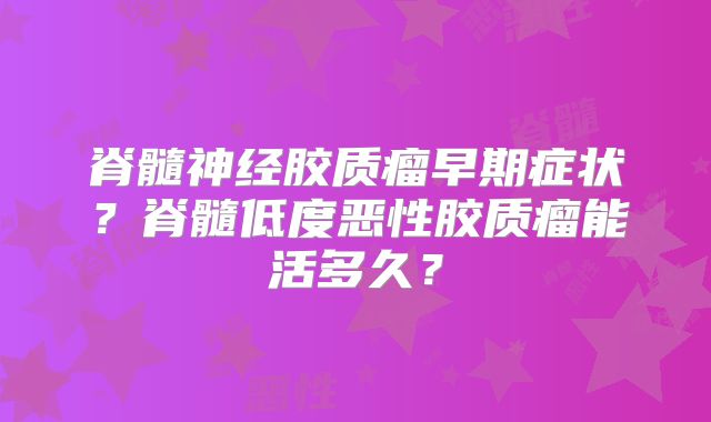 脊髓神经胶质瘤早期症状？脊髓低度恶性胶质瘤能活多久？