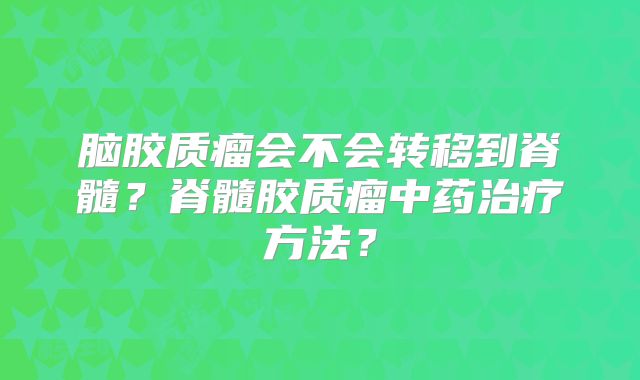 脑胶质瘤会不会转移到脊髓？脊髓胶质瘤中药治疗方法？