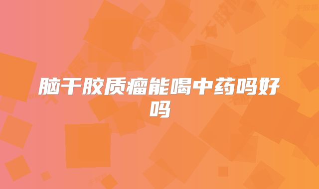 脑干胶质瘤能喝中药吗好吗