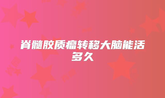脊髓胶质瘤转移大脑能活多久