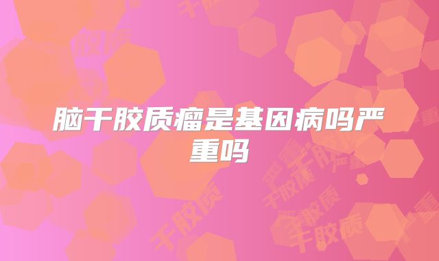 脑干胶质瘤是基因病吗严重吗