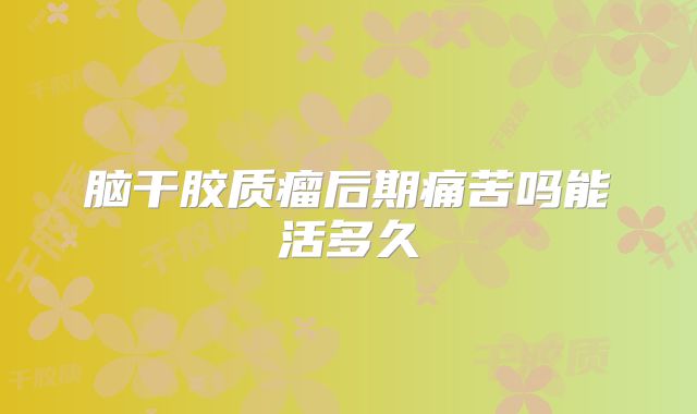 脑干胶质瘤后期痛苦吗能活多久