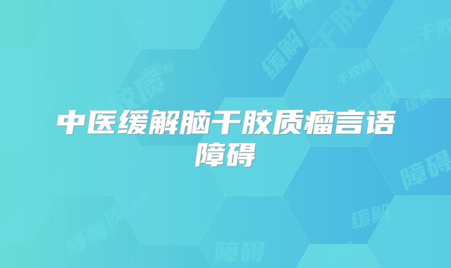 中医缓解脑干胶质瘤言语障碍