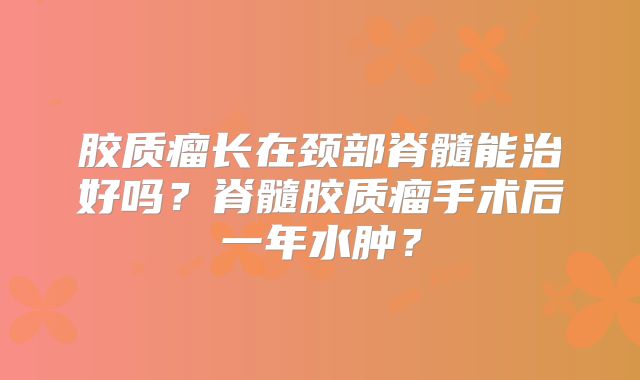 胶质瘤长在颈部脊髓能治好吗？脊髓胶质瘤手术后一年水肿？