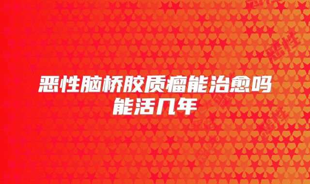 恶性脑桥胶质瘤能治愈吗能活几年