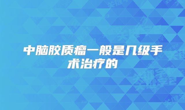 中脑胶质瘤一般是几级手术治疗的