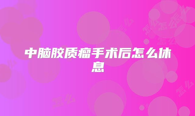 中脑胶质瘤手术后怎么休息