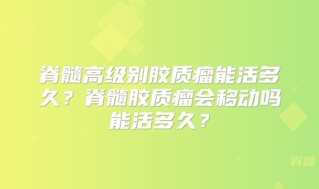 脊髓高级别胶质瘤能活多久？脊髓胶质瘤会移动吗能活多久？