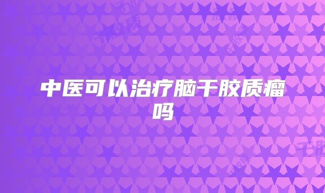 中医可以治疗脑干胶质瘤吗