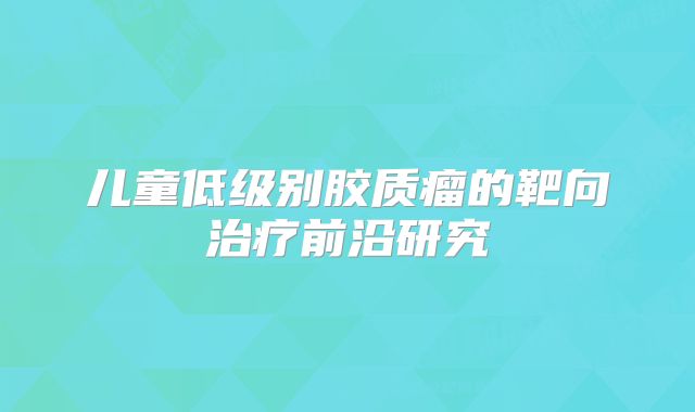 儿童低级别胶质瘤的靶向治疗前沿研究