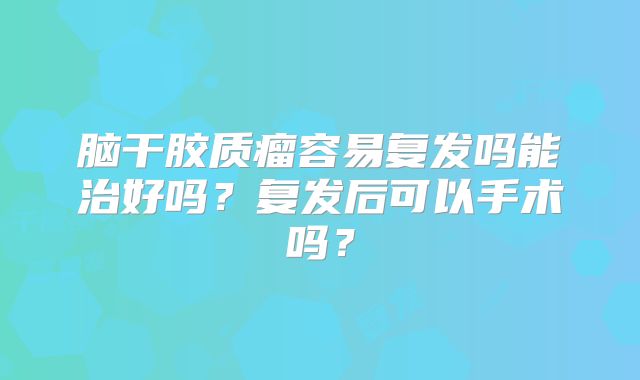 脑干胶质瘤容易复发吗能治好吗？复发后可以手术吗？