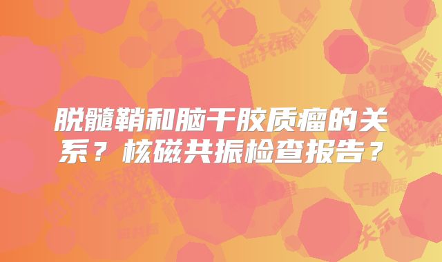 脱髓鞘和脑干胶质瘤的关系？核磁共振检查报告？