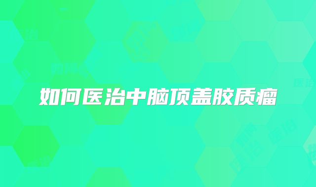 如何医治中脑顶盖胶质瘤