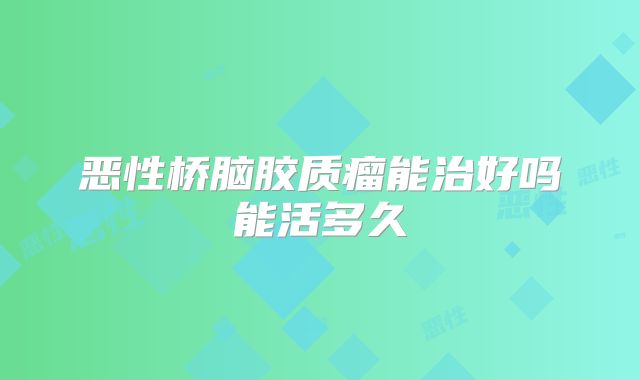 恶性桥脑胶质瘤能治好吗能活多久