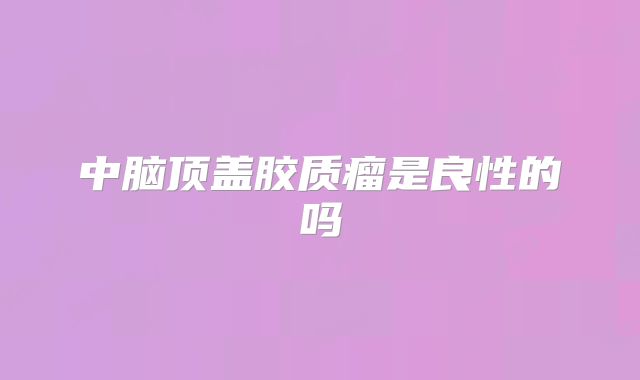中脑顶盖胶质瘤是良性的吗