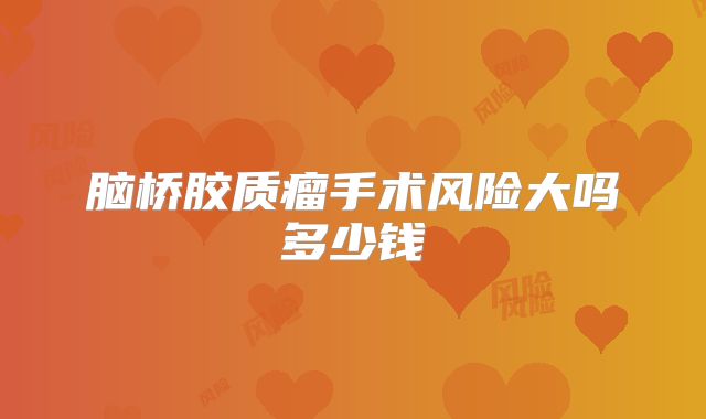 脑桥胶质瘤手术风险大吗多少钱