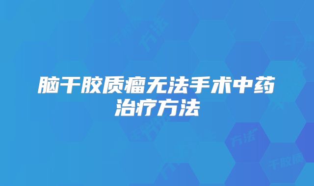 脑干胶质瘤无法手术中药治疗方法