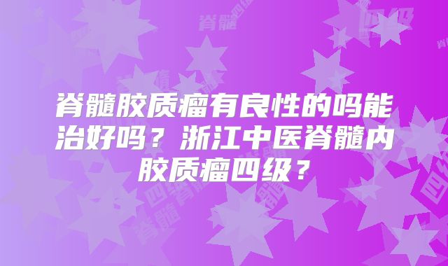脊髓胶质瘤有良性的吗能治好吗？浙江中医脊髓内胶质瘤四级？