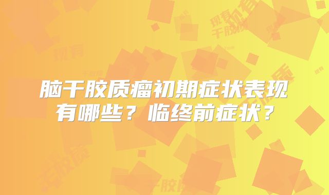 脑干胶质瘤初期症状表现有哪些？临终前症状？