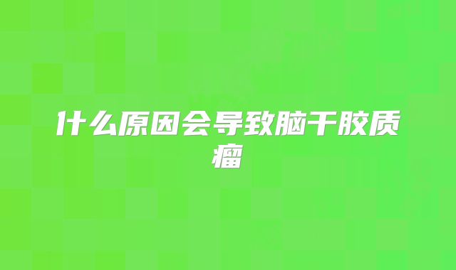 什么原因会导致脑干胶质瘤