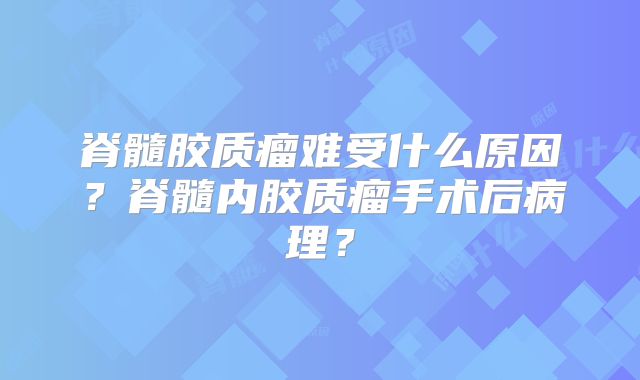 脊髓胶质瘤难受什么原因？脊髓内胶质瘤手术后病理？
