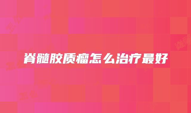 脊髓胶质瘤怎么治疗最好