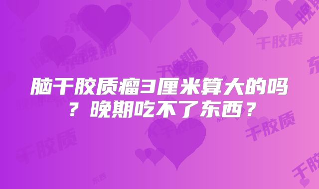 脑干胶质瘤3厘米算大的吗？晚期吃不了东西？