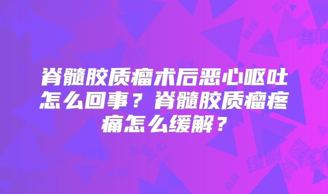 脊髓胶质瘤术后恶心呕吐怎么回事？脊髓胶质瘤疼痛怎么缓解？
