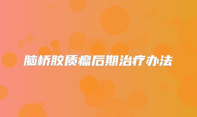脑桥胶质瘤后期治疗办法