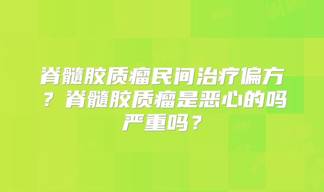 脊髓胶质瘤民间治疗偏方？脊髓胶质瘤是恶心的吗严重吗？