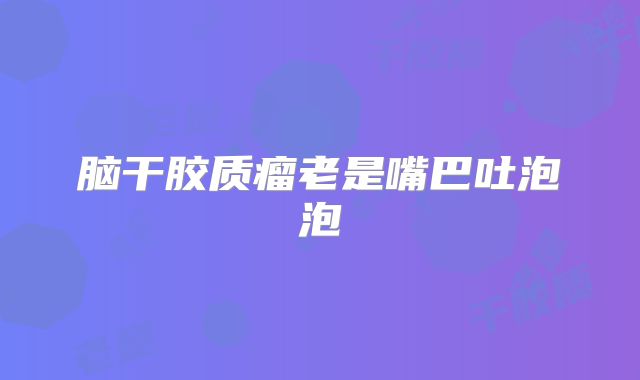 脑干胶质瘤老是嘴巴吐泡泡