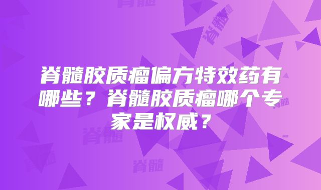 脊髓胶质瘤偏方特效药有哪些？脊髓胶质瘤哪个专家是权威？
