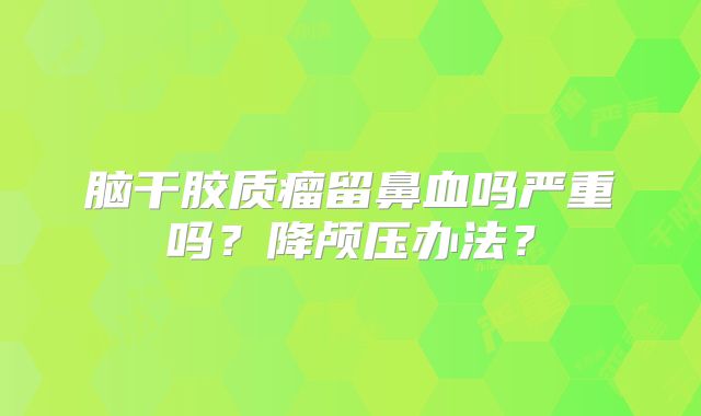 脑干胶质瘤留鼻血吗严重吗？降颅压办法？