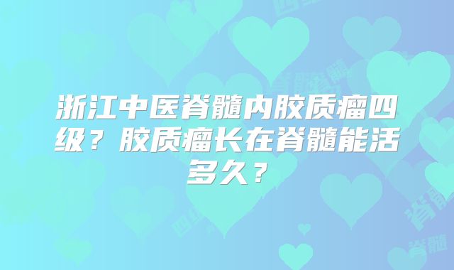 浙江中医脊髓内胶质瘤四级？胶质瘤长在脊髓能活多久？
