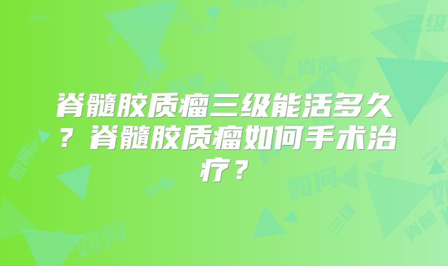 脊髓胶质瘤三级能活多久？脊髓胶质瘤如何手术治疗？