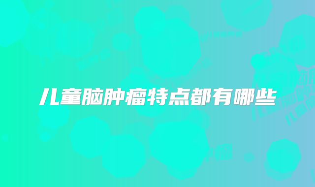 儿童脑肿瘤特点都有哪些