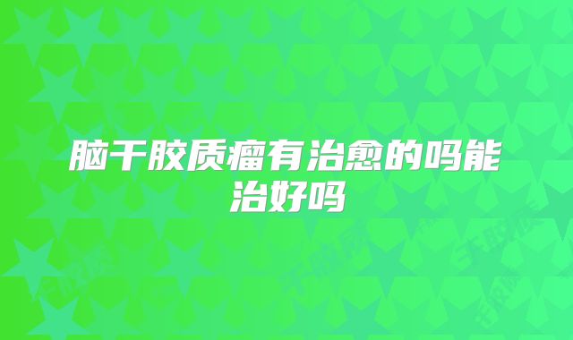 脑干胶质瘤有治愈的吗能治好吗