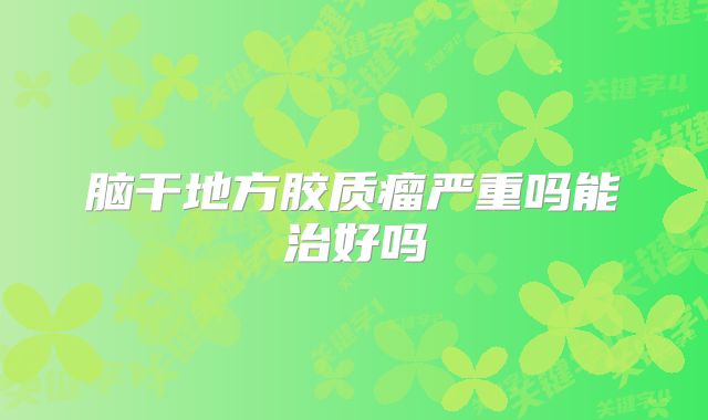 脑干地方胶质瘤严重吗能治好吗