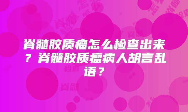 脊髓胶质瘤怎么检查出来？脊髓胶质瘤病人胡言乱语？