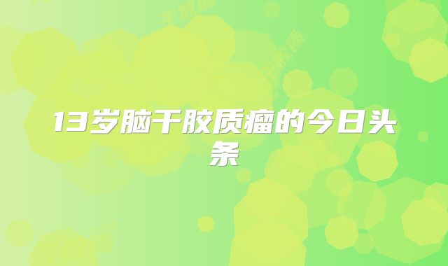 13岁脑干胶质瘤的今日头条