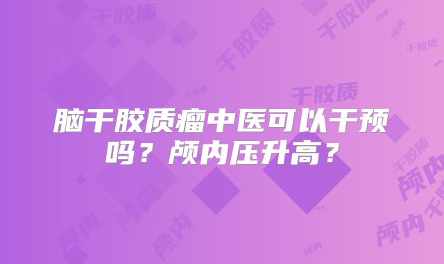 脑干胶质瘤中医可以干预吗？颅内压升高？