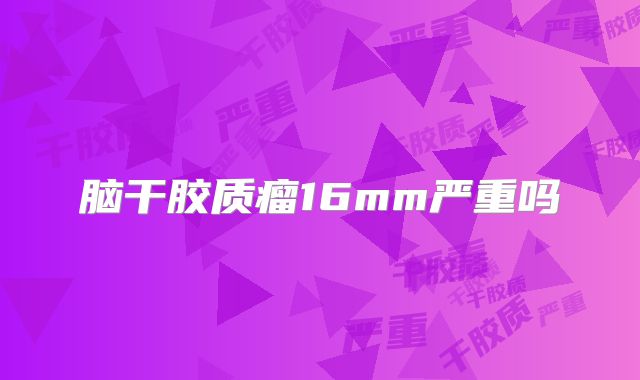 脑干胶质瘤16mm严重吗