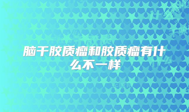 脑干胶质瘤和胶质瘤有什么不一样