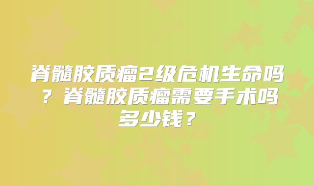 脊髓胶质瘤2级危机生命吗？脊髓胶质瘤需要手术吗多少钱？