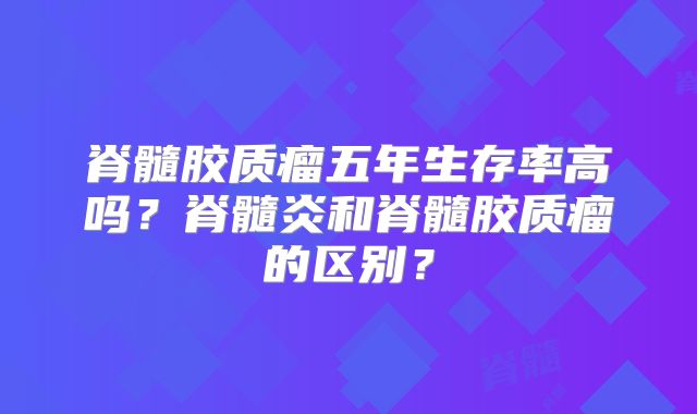脊髓胶质瘤五年生存率高吗？脊髓炎和脊髓胶质瘤的区别？