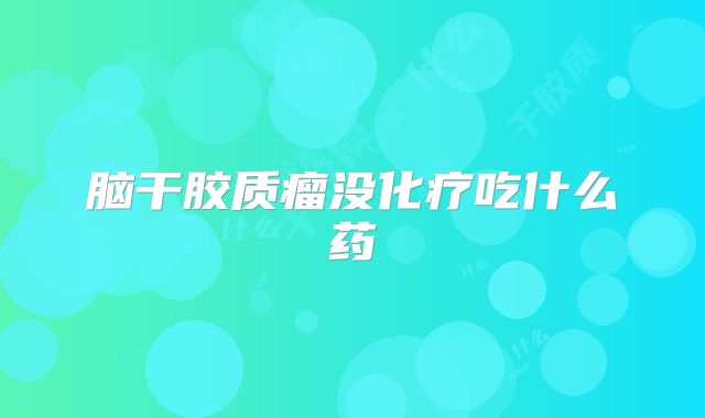 脑干胶质瘤没化疗吃什么药
