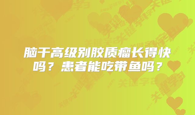 脑干高级别胶质瘤长得快吗？患者能吃带鱼吗？